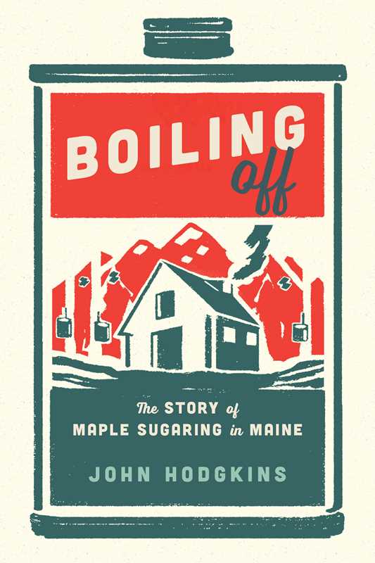 Boiling Off: Maple Sugaring in Maine By John Hodgkins